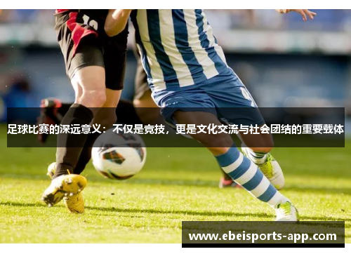 足球比赛的深远意义：不仅是竞技，更是文化交流与社会团结的重要载体