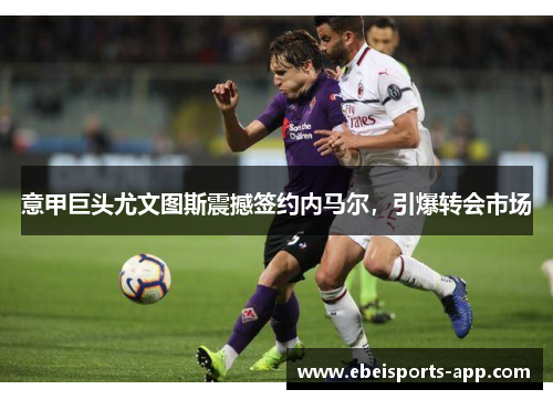 意甲巨头尤文图斯震撼签约内马尔，引爆转会市场