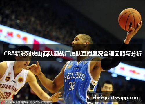 CBA精彩对决山西队迎战广厦队直播盛况全程回顾与分析