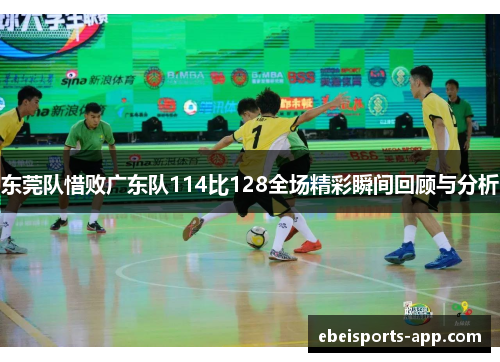 东莞队惜败广东队114比128全场精彩瞬间回顾与分析