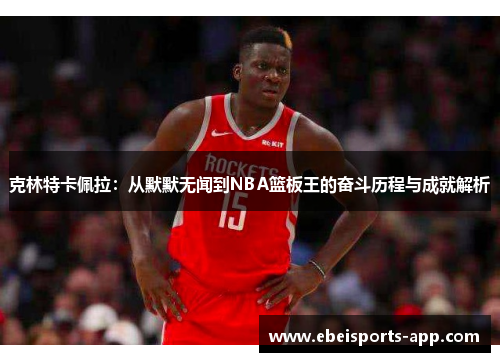 克林特卡佩拉：从默默无闻到NBA篮板王的奋斗历程与成就解析