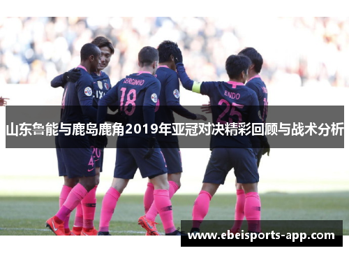 山东鲁能与鹿岛鹿角2019年亚冠对决精彩回顾与战术分析